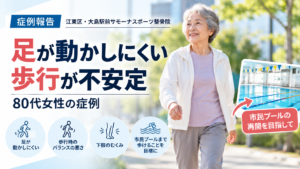 足が動かしにくく歩行時のバランスに不安がある80代女性|市民プールまで歩くことを目標にした大島駅前サモーナスポーツ整骨院の症例